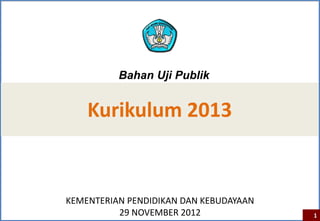 Bahan Uji Publik


    Kurikulum 2013


KEMENTERIAN PENDIDIKAN DAN KEBUDAYAAN
          29 NOVEMBER 2012              1
 