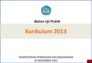Bahan Uji Publik
Kurikulum 2013
KEMENTERIAN PENDIDIKAN DAN KEBUDAYAAN
29 NOVEMBER 2012 1
 