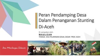 Peran Pendamping Desa
Dalam Penanganan Stunting
Di-Aceh
Di sampaikan oleh:
M A U L I Z A N
TENAGA AHLI PELAYANAN SOSIAL DASAR PROV. ACEH
 