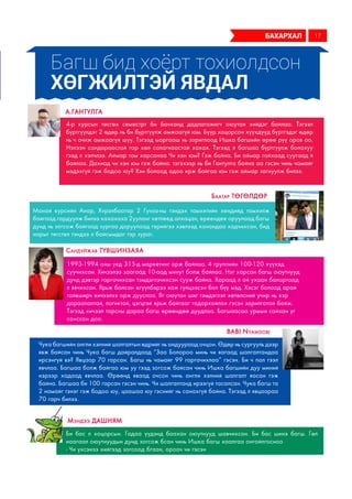 Багш бид хоёрт тохиолдсон
хөгжилтэй явдал
4-р курсын төсгөх семестрт би банканд дадлагажигч оюутан хийдэг байлаа. Тэгээл
бүртгүүлдэг 2 өдөр нь би бүртгүүлж амжаагүй юм. Бүүр хоцорсон хүүхдүүд бүртгэдэг өдөр
нь ч очиж амжаагүй шүү. Тэгээд маргааш нь зориглоод Ишка багшийн өрөө рүү оров оо.
Нэлээн сандараастай гар хөл салагнаастай хахах. Тэгээд л багшаа бүртгүүлж болохуу
гээд л хэлчлээ. Аймар том харсанаа Чи хэн юм? Гэж байна. Би аймар гайхаад суугаад л
байлаа. Дахиад чи хэн юм гэж байна. тэгэхээр нь би Гантулга байна аа гэсэн чинь чамайг
мэдэхгүй гэж бодоо юу? Хэн болоод одоо ирж байгаа юм гэж аймар загнуулж билээ.
Манай курсийн Анар, Хvрэлбаатар 2 Гунза-ны тэндэх тамхитийн хендийд тамхилж
байгаад гардуулж билээ хахахаха 2ууланг хетлеед алхацан, ереендее оруулаад багш
дунд нь зогсож байгаад зургаа даруулаад тэрийгээ хэвлээд ханандаа хадчихсан, бид
нарыг тегстел тэндээ л байсымдаг тэр зураг.
А.Гантулга
Баатар Төгөлдөр
1993-1994 оны үед 315-д маркетинг орж байлаа. 4 группийн 100-120 хүүхэд
суучихсан. Хичээлээ заагаад 10-аад минут болж байлаа. Нэг харсан багш оюутнууд
дунд дэвтэр гаргачихсан тэмдэглэчихсэн сууж байна. Хараад л ой ухаан балартаад
л явчихсан. Ярьж байсан өгүүлбэрээ яаж гүйцээсэн бол бүү мэд. Хэсэг болоод арай
тайвширч хичээлээ орж дууслаа. Яг оюутан шиг тэмдэглэл хөтөлсний учир нь хэр
дараалалтай, логиктой, цэгцтэй ярьж байгааг тодорхойлох гэсэн зорилготой байж.
Тэгээд хичээл тарсны дараа багш өрөөндөө дуудлаа. Багшаасаа урмын сайхан үг
сонссон доо.
Сандуйжав ТҮВШИНЗАЯА
Чука багшийн англи хэлний шалгалтын өдрийг нь андуураад очцон. Өдөр нь сургууль дээр
явж байсан чинь Чука багш дайралдаад “Заа Болороо минь чи яагаад шалгалтандаа
ирсэнгүй вэ? Явцаар 70 гарсан. Багш нь чамайг 99 гаргачихлаа” гэсэн. Би ч пал гээл
явчлаа. Багшаа болж байгаа юм уу гээд зогсож байсан чинь Ишка багшийн дуу миний
нэрээр хадаад явчлаа. Өрөөнд яваад очсон чинь англи хэлний шалгалт яасан гэж
байна. Багшаа би 100 гарсан гэсэн чинь. Чи шалгалтанд ирээгүй тасалсан. Чука багш та
2 намайг тэнэг гэж бодоо юу, цаашаа юу гэснийг нь санахгүй байна. Тэгээд л явцаараа
70 гарч билээ.
Babi Nyamdorj
бахархал 17
Би бас л хоцорсын. Гадаа үүдэнд баахан оюутнууд шавчихсан. Би бас шинэ багш. Гөл
наагаал оюутнуудын дунд зогсож бсан чинь Ишка багш хаалгаа онгойлгосноо
- Чи үхсэнээ хийгээд зогсоод бгаан, орооч чи гэсэн
Мэндээ Дашням
 