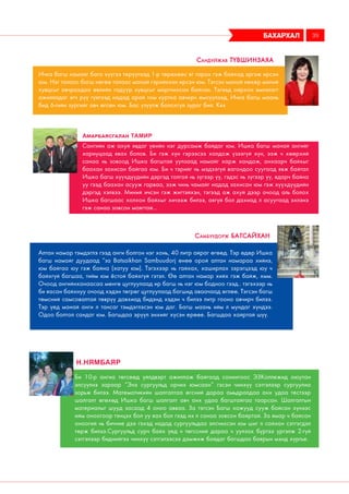 Ичка багш намайг бага хүүгээ төрүүлээд 1-р төрөхөөс яг гарах гэж байхад эргэж ирсэн
юм. Нэг талаас багш нөгөө талаас манай гэрийнхэн ирсэн юм. Тэгсэн манай нөхөр миний
хувцсыг авчрахдаа өвлийн гадуур хувцсыг мартчихсан байсан. Тэгээд ойрхон эмнэлэгт
ажилладаг эгч рүү гүйгээд надад арай том куртка авчирч өмсүүлээд, Ичка багш маань
бид 6-гийн зургийг авч өгсөн юм. Бас үзүүлж болохгүй зураг бий. Ккк
Сандуйжав Түвшинзаяа
Сангийн аж ахуй явдаг үеийн нэг дурсамж байдаг юм. Ишка багш манай ангийг
хариуцаад явах болов. Би гэж хүн гэрээсээ холдож үзээгүй хүн, ээж ч хөөрхий
санаа нь зовоод Ишка багштай уулзаад намайг харж хандаж, анхаарч байхыг
баахан захисан байгаа юм. Би ч тэрийг нь мэдээгүй вагондоо суугаад явж байтал
Ишка багш хүүхдүүдийн дэргэд толгой нь зүгээр үү, гэдэс нь зүгээр үү, ядарч байна
уу гээд баахан асууж гарваа, ээж чинь чамайг надад захисан юм гэж хүүхдүүдийн
дэргэд хэлвээ. Миний ичсэн гэж жигтэйхэн, тэгээд аж ахуй дээр очоод аль болох
Ишка багшаас холхон байхыг хичээж билээ, аягүй бол дахиад л асуугаад эхлэнэ
гэж санаа зовсон маягтай...
Амарбаясгалан Тамир
Алтан намар тэмдэглэ гээд анги болгон нэг хонь, 40 литр айраг өгөөд. Тэр өдөр Ишка
багш намайг дуудаад “за Batsaikhan Sambuudorj өнөө орой алтан намараа хийнэ,
юм байгаа юу гэж байна (хатуу юм). Тэгэхээр нь гайхах, хаширлах зэрэгцээд юу ч
байхгүй багшаа, тийм юм ёстой байхгүй гэтэл. Өө алтан намар хийх гэж байж, хмм.
Очоод ангийнханаасаа мөнгө цуглуулаад ир багш нь нэг юм бодноо гээд.. тэгэхээр нь
би яасан байхнуу очоод хэдэн төгрөг цуглуулаад багшид аваачаад өглөө. Тэгсэн багш
төмсний самсовалтай төврүү давхиад бидэнд хэдэн ч билээ литр гооно авчирч билээ.
Тэр үед манай анги л тансаг тэмдэглэсэн юм даг. Багш маань ийм л мундаг хүндээ.
Одоо болтол сандаг юм. Багшдаа эрүүл энхийг хүсэн ерөөе. Багшдаа хайртай шүү.
Самбуудорж Батсайхан
бахархал 39
Н.Нямбаяр
Би 10-р ангиа төгсөөд үйлдвэрт ажиллаж байгаад сонингоос ЭЗКоллежид оюутан
элсүүлнэ зараар “Энэ сургуульд орчих юмсаан” гэсэн чинхүү сэтгэлээр сургуулиа
зорьж билээ. Математикийн шалгалтаа өгсний дараа амьдралдаа анх удаа тестээр
шалгалт өгөхөд Ишка багш шалгалт авч анх удаа багштайгаа таарсан. Шалгалтын
материалыг шууд засаад 4 оноо авваа. За тэгсэн Багш хажууд сууж байсан хүнээс
ийм оноогоор тэнцэх бол уу яах бол гээд их л санаа зовсон байртай. За ямар ч байсан
оноогий нь биччие дээ гэхэд надад сургуульдаа элсчихсэн юм шиг л сайхан сэтгэгдэл
төрж билээ.Сургуульд сурч байх үед ч төгссний дараа ч уулзах бүртээ үргэлж 2-гүй
сэтгэлээр биднийгээ чинхүү сэтгэлээсээ дэмжиж байдаг багшдаа баярын мэнд хүргье.
 