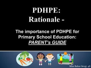 The importance of PDHPE for
Primary School Education:
PARENT’s GUIDE

Miss Bahar Sevgi, 4S

 