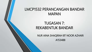 LMCP1532 PERANCANGAN BANDAR
MAPAN
TUGASAN 7:
REKABENTUK BANDAR
NUR AINA SHAQIRAH BT NOOR AZHARI
A153488
 