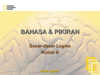 think again!think again!
BAHASA & PIKIRANBAHASA & PIKIRAN
Dasar-dasar Logika
Kuliah 6
 