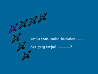 Ketika team leader kelelahan ………... 
Apa yang terjadi ……………..? 
 