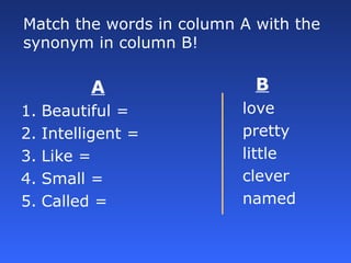 Match the words in column A with the
synonym in column B!
A
1. Beautiful =
2. Intelligent =
3. Like =
4. Small =
5. Called...