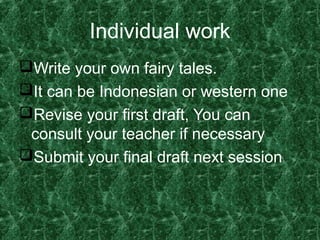 Individual work
Write your own fairy tales.
It can be Indonesian or western one
Revise your first draft, You can
consult your teacher if necessary
Submit your final draft next session
 