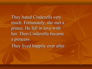 They hated Cinderella veryThey hated Cinderella very
much. Fortunately, she met amuch. Fortunately, she met a
prince. He fell in love withprince. He fell in love with
her. Then Cinderella becameher. Then Cinderella became
a princess.a princess.
They lived happily ever afterThey lived happily ever after
 
