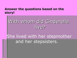 Answer the questions based on theAnswer the questions based on the
story!story!
She lived with her stepmother
and her stepsisters.
With whom did CinderellaWith whom did Cinderella
live?live?
 