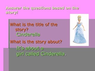 Answer the questions based on the
story!


 What is the title of the
   story?
    Cinderella
 What is the story about?
    It’s about a
    girl called Cinderella.
 