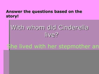 Answer the questions based on the
story!


 With whom did Cinderella
          live?
She lived with her stepmother an
 