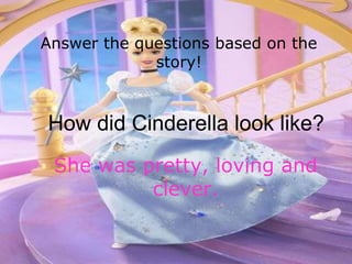 Answer the questions based on the
             story!



How did Cinderella look like?
 She was pretty, loving and
          clever.
 