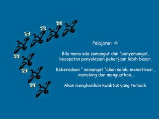 g g g g g g Pelajaran  4: Bila mana ada semangat dan “penyemangat, kecepatan penyelesain pekerjaan lebih besar. Keberadaan “ semangat “akan selalu memotivasi , menolong dan menguatkan… Akan menghasikan kwalitas yang terbaik. 
