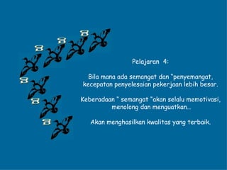 g g g g g g Pelajaran  4: Bila mana ada semangat dan “penyemangat, kecepatan penyelesaian pekerjaan lebih besar. Keberadaan “ semangat “akan selalu memotivasi, menolong dan menguatkan… Akan menghasilkan kwalitas yang terbaik. 