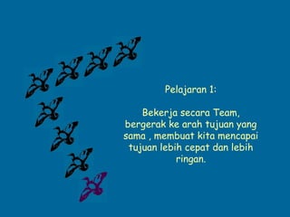 Pelajaran 1:

    Bekerja secara Team,
bergerak ke arah tujuan yang
sama , membuat kita mencapai
 tujuan lebih cepat dan lebih
            ringan.
 