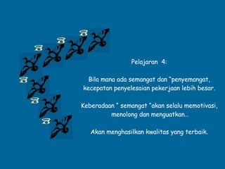 g g g g g g Pelajaran  4: Bila mana ada semangat dan “penyemangat, kecepatan penyelesaian pekerjaan lebih besar. Keberadaan “ semangat “akan selalu memotivasi, menolong dan menguatkan… Akan menghasilkan kwalitas yang terbaik. 