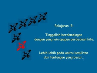 Pelajaran  5: Tinggallah berdampingan  dengan yang lain apapun perbedaan kita. Lebih lebih pada waktu kesulitan  dan tantangan yang besar... 