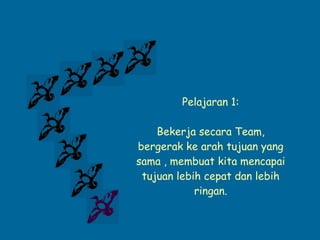 Pelajaran 1: Bekerja secara Team, bergerak ke arah tujuan yang sama , membuat kita mencapai tujuan lebih cepat dan lebih ringan. 