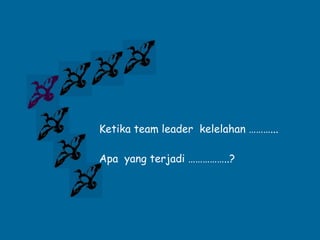 Ketika team leader  kelelahan ………... Apa  yang terjadi ……………..? 