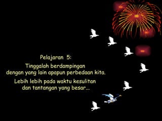 Pelajaran  5: Tinggalah berdampingan  dengan yang lain apapun perbedaan kita. Lebih lebih pada waktu kesulitan  dan tantangan yang besar... 