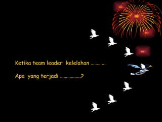 Ketika team leader  kelelahan ………... Apa  yang terjadi ……………..? 