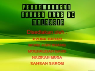 Perkembangan 
Bahasa Arab Di 
Malaysia 
Disediakan oleh : 
AZLINA HASAN 
MOHD ASRI BUANG 
MOEHALIDAH DAUD 
NAZIRAH MUSA 
SANISAH SAROM 
 