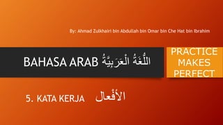 BAHASA ARAB ُ‫َة‬‫غ‬ُّ‫الل‬َُ‫ر‬َ‫ع‬ْ‫ال‬ُ‫ة‬‫ة‬َّ‫ي‬‫ِب‬
By: Ahmad Zulkhairi bin Abdullah bin Omar bin Che Hat bin Ibrahim
PRACTICE
MAKES
PERFECT
5. KATA KERJA ‫عال‬ْ‫ف‬ٔ‫ال‬‫ا‬
 