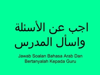 ???????? ???? ?????
???????? ???????
Jawab Soalan Bahasa Arab Dan
Bertanyalah Kepada Guru
 