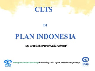 CLTS  DI   PLAN INDONESIA www.plan-international.org  Promoting child rights to end child poverty By Eka Setiawan (WES Advisor) 