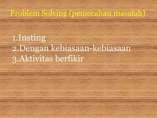 Problem Solving (pemecahan masalah)
1.Insting
2.Dengan kebiasaan-kebiasaan
3.Aktivitas berfikir
 