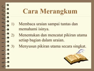 Cara Merangkum
1)   Membaca uraian sampai tuntas dan
     memahami isinya.
2)   Menentukan dan mencatat pikiran utama
     setiap bagian dalam uraian.
3)   Menyusun pikiran utama secara singkat.
 