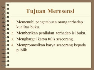 Tujuan Meresensi
1. Memenuhi pengetahuan orang terhadap
   kualitas buku.
2. Memberikan penilaian terhadap isi buku.
3. Menghargai karya tulis seseorang.
4. Mempromosikan karya seseorang kepada
   publik.
 