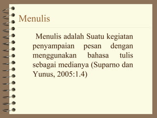 Menulis
    Menulis adalah Suatu kegiatan
   penyampaian pesan dengan
   menggunakan bahasa tulis
   sebagai medianya (Suparno dan
   Yunus, 2005:1.4)
 