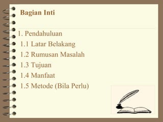 Bagian Inti

1. Pendahuluan
 1.1 Latar Belakang
 1.2 Rumusan Masalah
 1.3 Tujuan
 1.4 Manfaat
 1.5 Metode (Bila Perlu)
 
