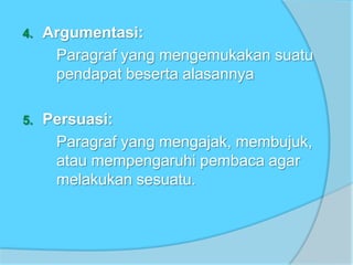 4. Argumentasi:
Paragraf yang mengemukakan suatu
pendapat beserta alasannya
5. Persuasi:
Paragraf yang mengajak, membujuk,
atau mempengaruhi pembaca agar
melakukan sesuatu.
 