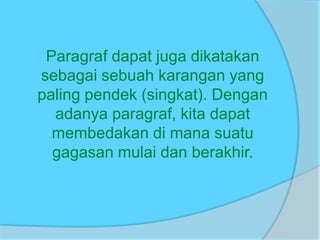 Paragraf dapat juga dikatakan
sebagai sebuah karangan yang
paling pendek (singkat). Dengan
adanya paragraf, kita dapat
membedakan di mana suatu
gagasan mulai dan berakhir.
 