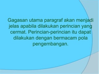 Gagasan utama paragraf akan menjadi
jelas apabila dilakukan perincian yang
cermat. Perincian-perincian itu dapat
dilakukan dengan bermacam pola
pengembangan.
 