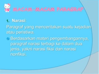 1. Narasi:
Paragraf yang menceritakan suatu kejadian
atau peristiwa.
 Berdasarkan materi pengembangannya,
paragraf narasi terbagi ke dalam dua
jenis, yakni narasi fiksi dan narasi
nonfiksi.
 