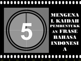 MENGENA
L KAIDAH

5
>>

0

>>

1

>>

PEMBENTUKK

FRASE
BAHASA
INDONESI
A
AN

2

>>

3

>>

4

>>

 