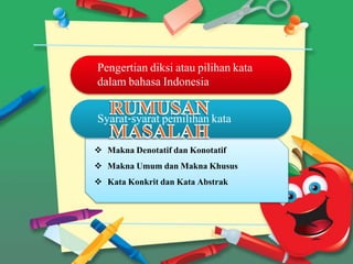 Pengertian diksi atau pilihan kata
dalam bahasa Indonesia
 Makna Denotatif dan Konotatif
 Makna Umum dan Makna Khusus
 Kata Konkrit dan Kata Abstrak
Syarat-syarat pemilihan kata
 