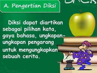Diksi dapat diartikan
sebagai pilihan kata,
gaya bahasa, ungkapan-
ungkapan pengarang
untuk mengungkapkan
sebuah cerita.
A. Pengertian Diksi
 