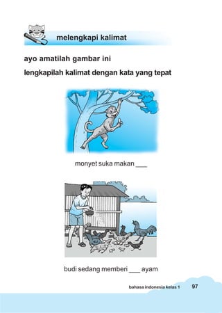 97bahasa indonesia kelas 1
ayo amatilah gambar ini
lengkapilah kalimat dengan kata yang tepat
monyet suka makan ___
budi sedang memberi ___ ayam
melengkapi kalimat
 