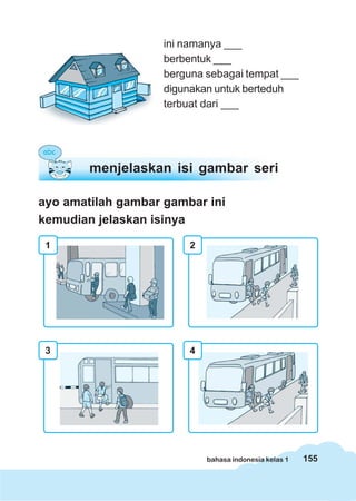 155bahasa indonesia kelas 1
ini namanya ___
berbentuk ___
berguna sebagai tempat ___
digunakan untuk berteduh
terbuat dari ___
ayo amatilah gambar gambar ini
kemudian jelaskan isinya
menjelaskan isi gambar seri
1 2
3 4
 