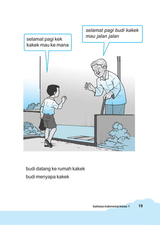 19bahasa indonesia kelas 1
budi datang ke rumah kakek
budi menyapa kakek
selamat pagi budi kakek
mau jalan jalan
selamat pagi kek
kakek mau ke mana
 