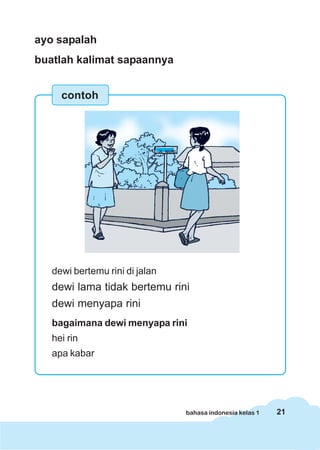 21bahasa indonesia kelas 1
ayo sapalah
buatlah kalimat sapaannya
dewi bertemu rini di jalan
dewi lama tidak bertemu rini
dewi menyapa rini
bagaimana dewi menyapa rini
hei rin
apa kabar
contoh
JL NURI
 