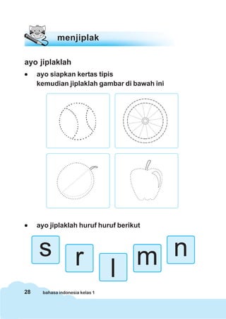 28 bahasa indonesia kelas 1
ayo jiplaklah
••••• ayo siapkan kertas tipis
kemudian jiplaklah gambar di bawah ini
menjiplak
s r l m n
••••• ayo jiplaklah huruf huruf berikut
 
