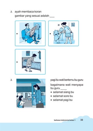 33bahasa indonesia kelas 1
Δ ayah membaca koran
gambar yang sesuai adalah ___
Δ pagiituwatibertemubuguru
bagaimana wati menyapa
bu guru ____
• selamat siang bu
• selamat sore bu
• selamat pagi bu
• •
•
 