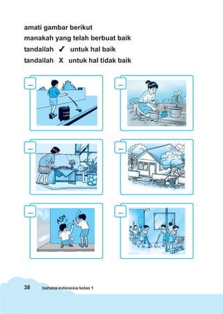 38 bahasa indonesia kelas 1
amati gambar berikut
manakah yang telah berbuat baik
tandailah untuk hal baik
tandailah X untuk hal tidak baik
.... ....
.... ....
.... ....
 