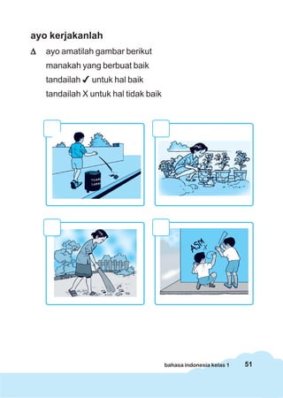 51bahasa indonesia kelas 1
ayo kerjakanlah
ΔΔΔΔΔ ayo amatilah gambar berikut
manakah yang berbuat baik
tandailah untuk hal baik
tandailah X untuk hal tidak baik
 