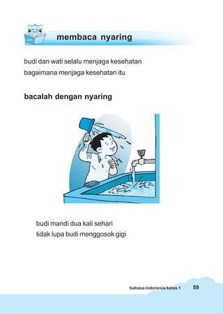 59bahasa indonesia kelas 1
budi dan wati selalu menjaga kesehatan
bagaimana menjaga kesehatan itu
bacalah dengan nyaring
membaca nyaring
budi mandi dua kali sehari
tidak lupa budi menggosok gigi
 